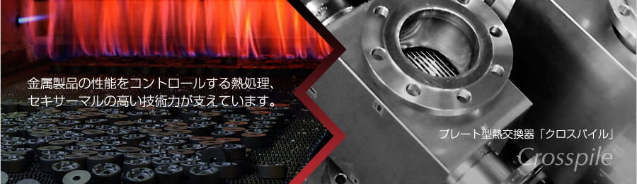 金属製品の性能をコントロールする熱処理、 セキサーマルの高い技術力が支えています。プレート型熱交換器「クロスパイル」